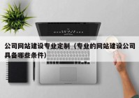 公司网站建设专业定制（专业的网站建设公司具备哪些条件）