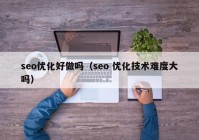 seo优化好做吗（seo 优化技术难度大吗）