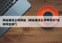 网站建设公司网站（网站建设公司哪家好?该如何选择?）